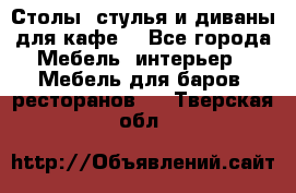 Столы, стулья и диваны для кафе. - Все города Мебель, интерьер » Мебель для баров, ресторанов   . Тверская обл.